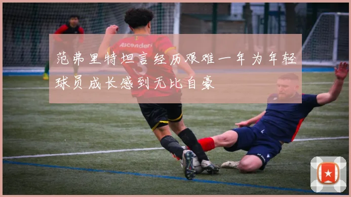 范弗里特坦言经历艰难一年为年轻球员成长感到无比自豪