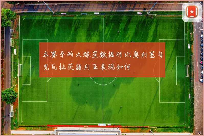 本赛季两大球星数据对比奥利塞与克瓦拉茨赫利亚表现如何