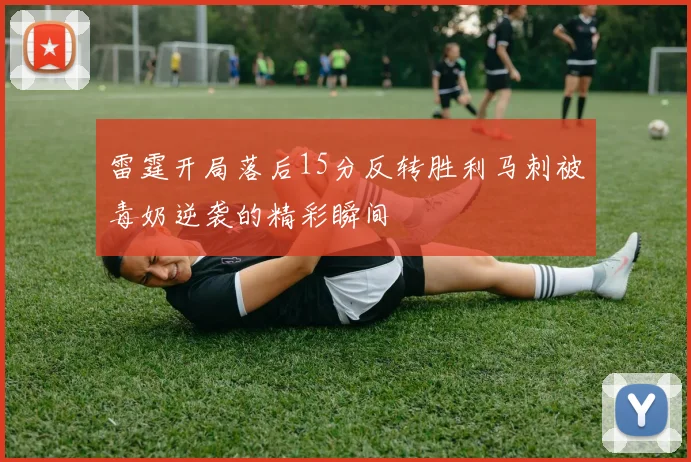 雷霆开局落后15分反转胜利马刺被毒奶逆袭的精彩瞬间