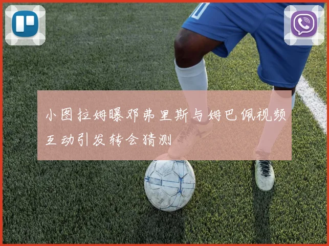 小图拉姆曝邓弗里斯与姆巴佩视频互动引发转会猜测