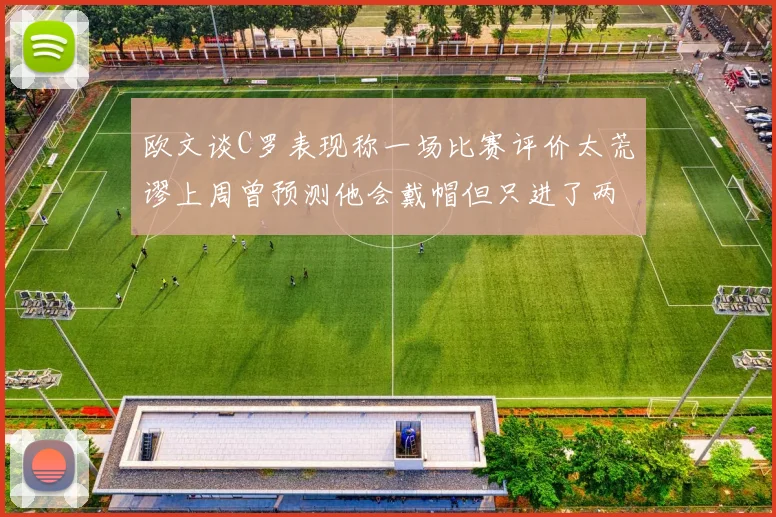 欧文谈C罗表现称一场比赛评价太荒谬上周曾预测他会戴帽但只进了两个球