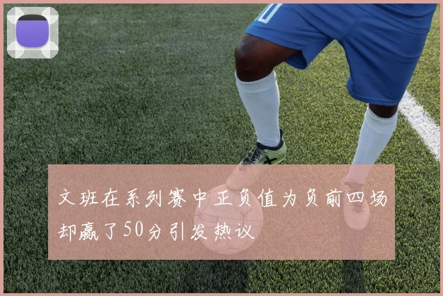 文班在系列赛中正负值为负前四场却赢了50分引发热议
