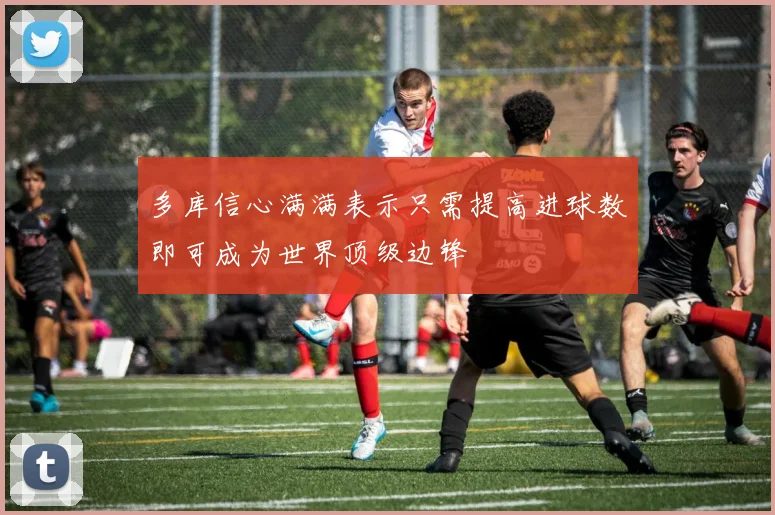 多库信心满满表示只需提高进球数即可成为世界顶级边锋
