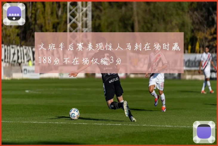 文班季后赛表现惊人马刺在场时赢188分不在场仅输3分
