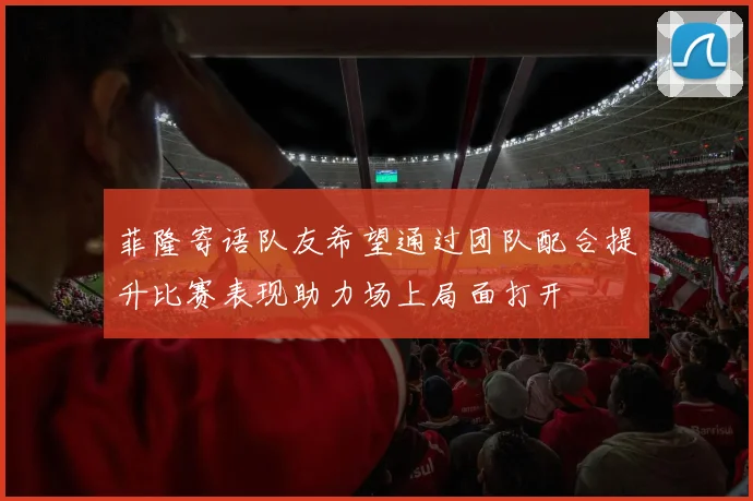 菲隆寄语队友希望通过团队配合提升比赛表现助力场上局面打开