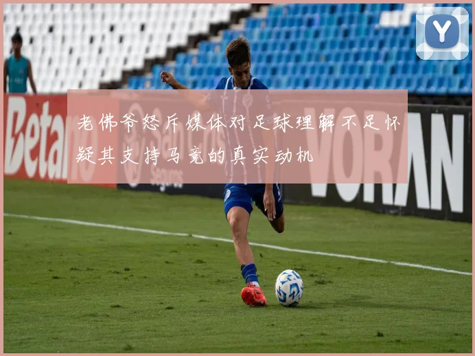 老佛爷怒斥媒体对足球理解不足怀疑其支持马竞的真实动机