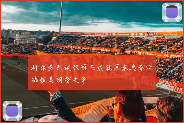 科尔多巴谈双冠王成就国米选齐沃执教是明智之举