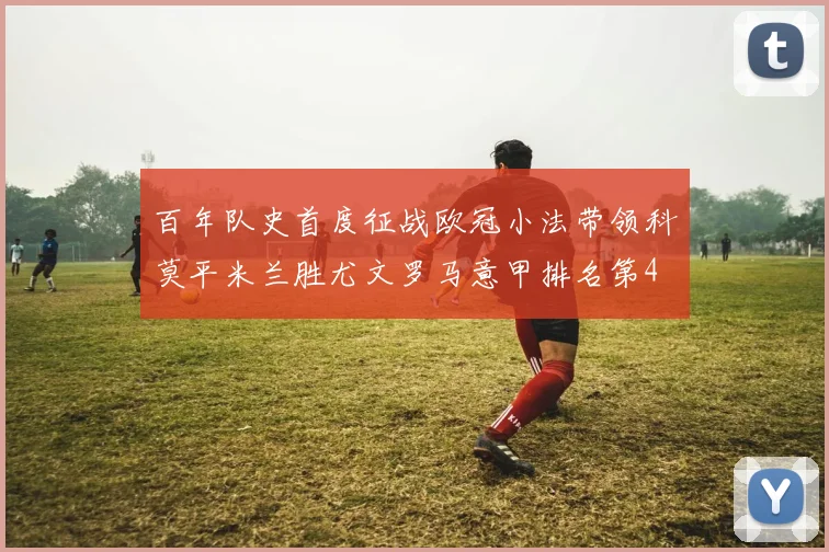 百年队史首度征战欧冠小法带领科莫平米兰胜尤文罗马意甲排名第4