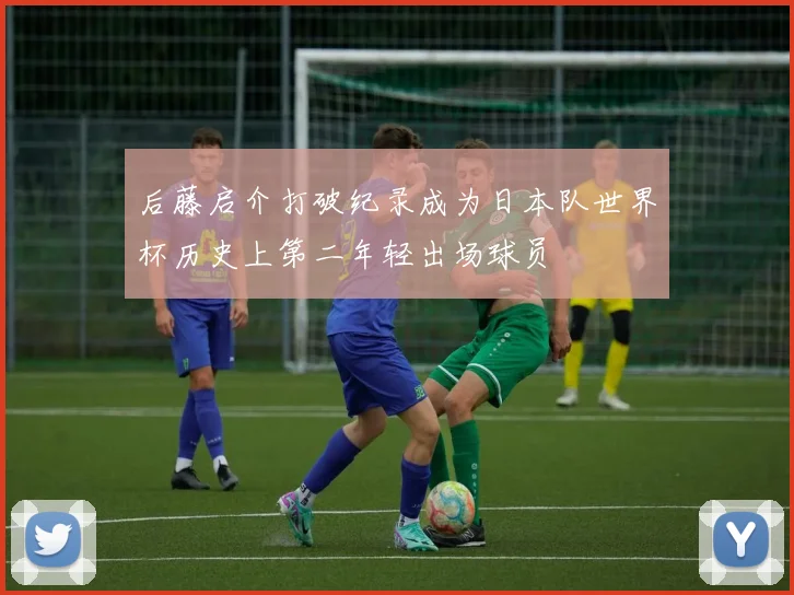 后藤启介打破纪录成为日本队世界杯历史上第二年轻出场球员