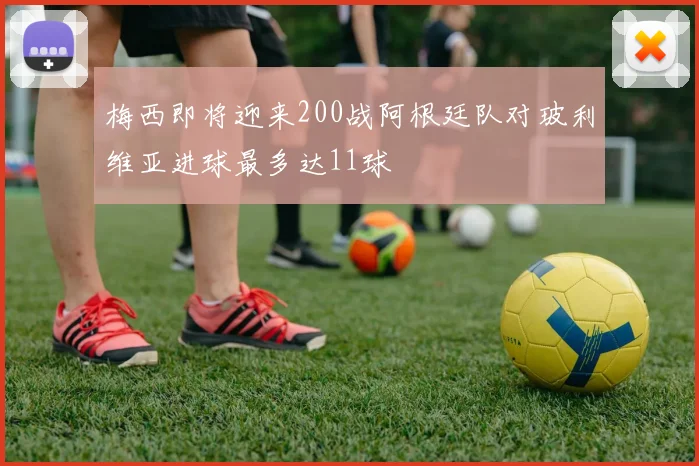 梅西即将迎来200战阿根廷队对玻利维亚进球最多达11球