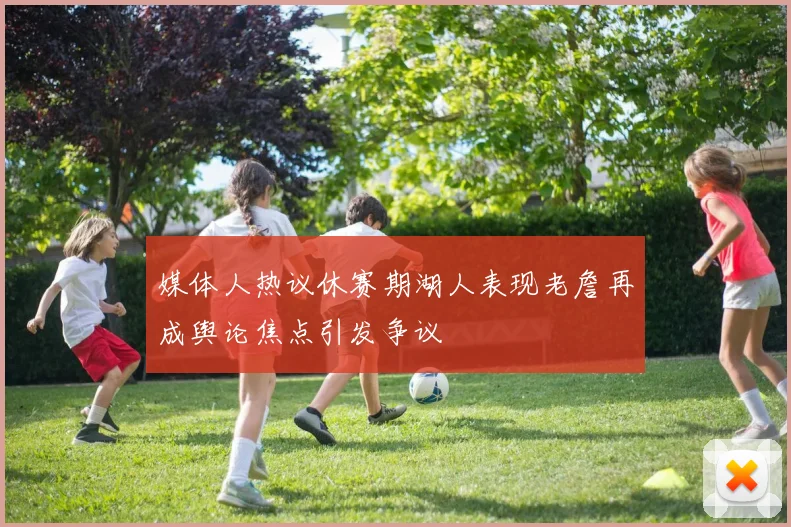 媒体人热议休赛期湖人表现老詹再成舆论焦点引发争议