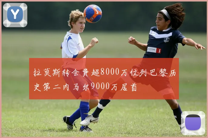 拉莫斯转会费超8000万位列巴黎历史第二内马尔9000万居首