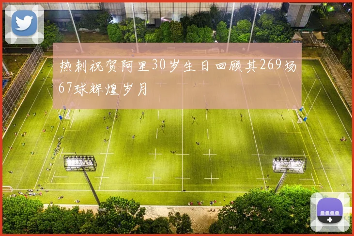 热刺祝贺阿里30岁生日回顾其269场67球辉煌岁月