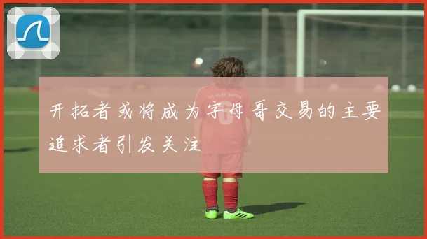 开拓者或将成为字母哥交易的主要追求者引发关注