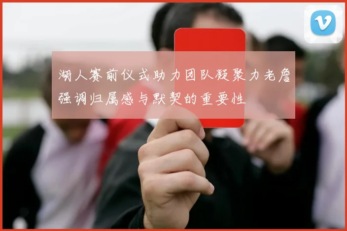 湖人赛前仪式助力团队凝聚力老詹强调归属感与默契的重要性
