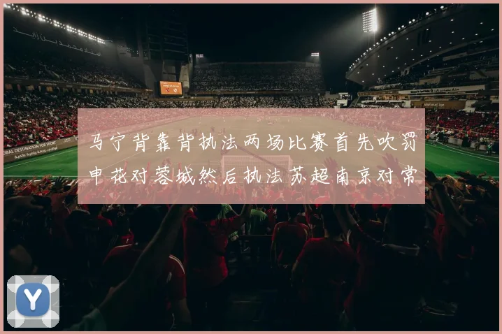 马宁背靠背执法两场比赛首先吹罚申花对蓉城然后执法苏超南京对常州