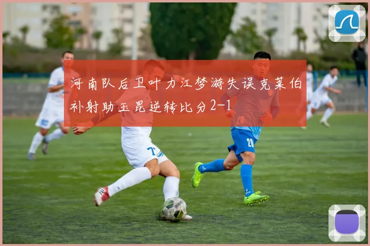 河南队后卫叶力江梦游失误克莱伯补射助玉昆逆转比分2-1