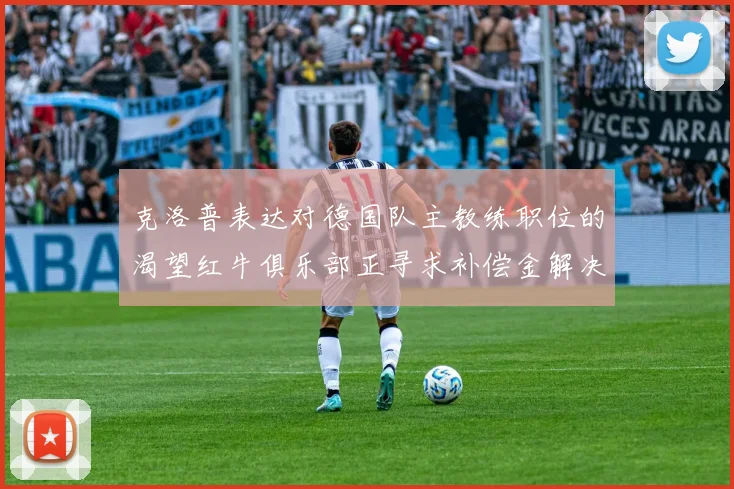 克洛普表达对德国队主教练职位的渴望红牛俱乐部正寻求补偿金解决方案